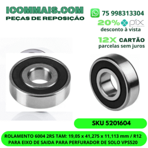 ROLAMENTO 6004 2RS TAM: 19,05 x 41,275 x 11,113 mm / R12 PARA EIXO DE SAIDA PARA PERFURADOR DE SOLO VPS520